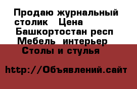 Продаю журнальный столик › Цена ­ 2 000 - Башкортостан респ. Мебель, интерьер » Столы и стулья   